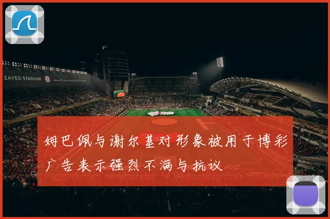 姆巴佩与谢尔基对形象被用于博彩广告表示强烈不满与抗议