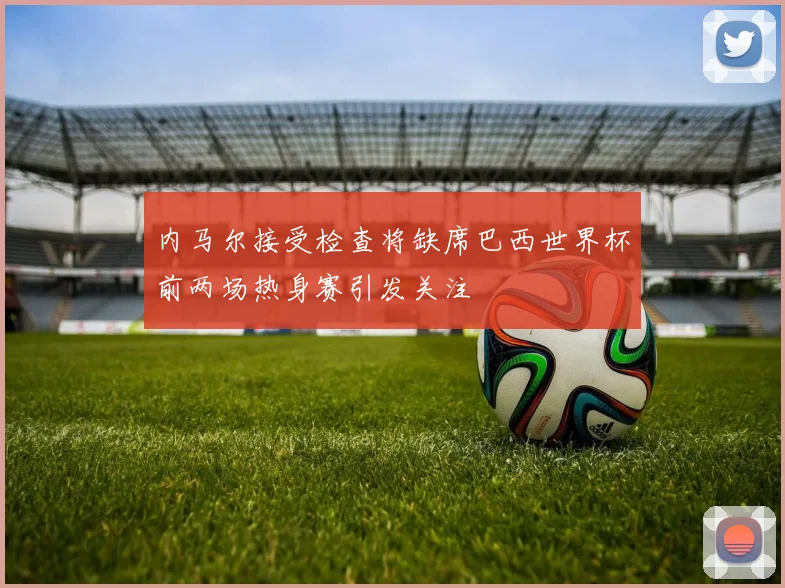 内马尔接受检查将缺席巴西世界杯前两场热身赛引发关注