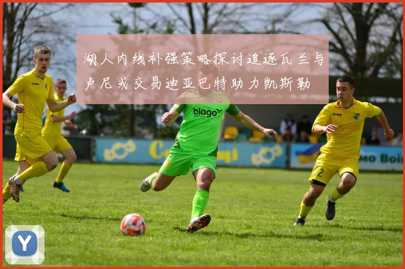 湖人内线补强策略探讨追逐瓦兰与卢尼或交易迪亚巴特助力凯斯勒