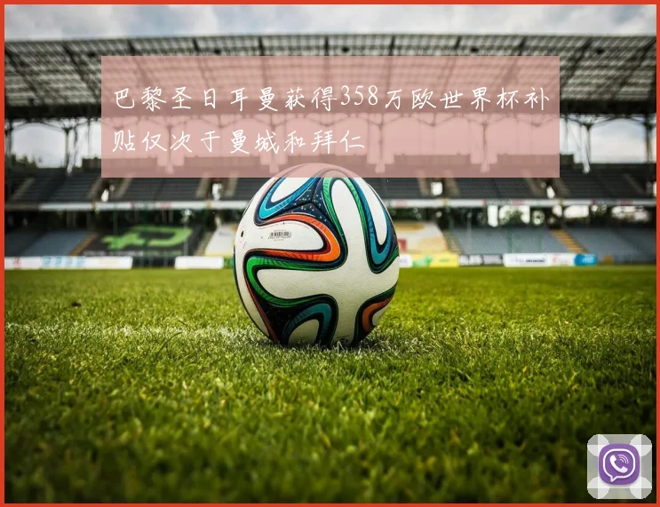 巴黎圣日耳曼获得358万欧世界杯补贴仅次于曼城和拜仁