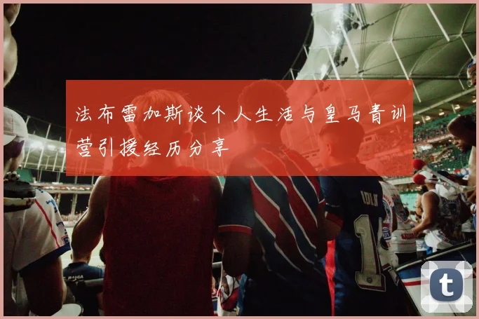 法布雷加斯谈个人生活与皇马青训营引援经历分享