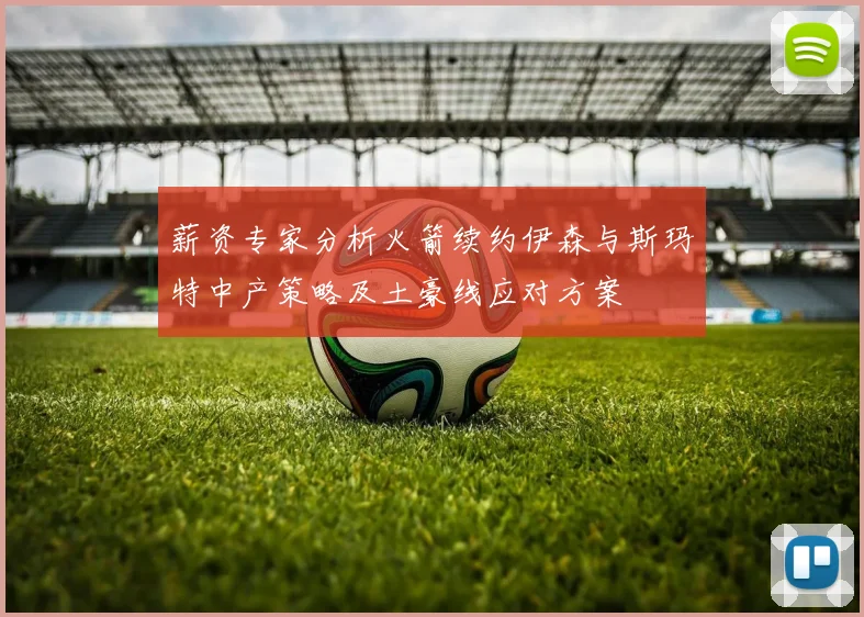 薪资专家分析火箭续约伊森与斯玛特中产策略及土豪线应对方案