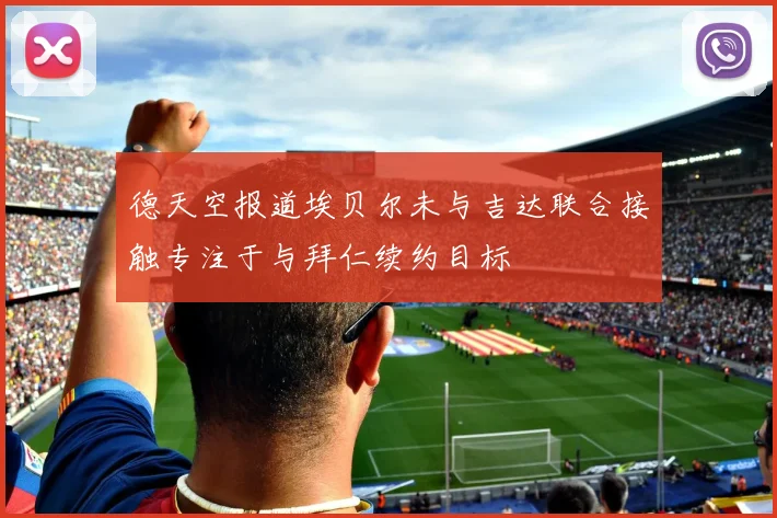 德天空报道埃贝尔未与吉达联合接触专注于与拜仁续约目标