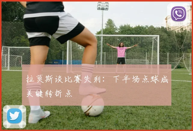 拉莫斯谈比赛失利：下半场点球成关键转折点