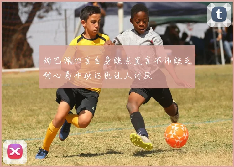 姆巴佩坦言自身缺点直言不讳缺乏耐心易冲动记仇让人讨厌