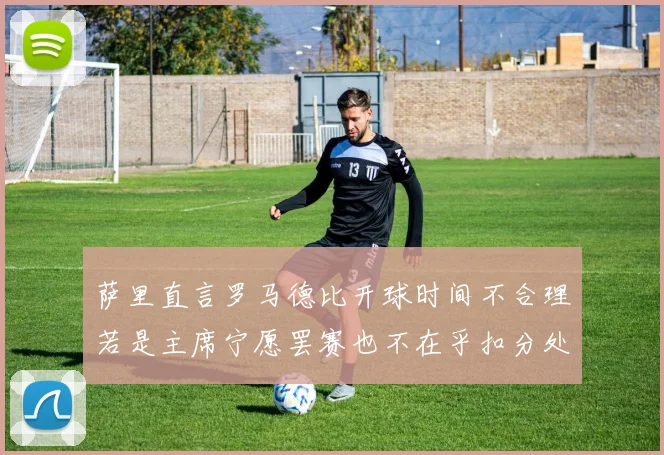 萨里直言罗马德比开球时间不合理若是主席宁愿罢赛也不在乎扣分处罚