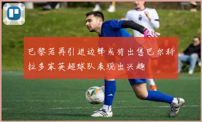 巴黎若再引进边锋或将出售巴尔科拉多家英超球队表现出兴趣