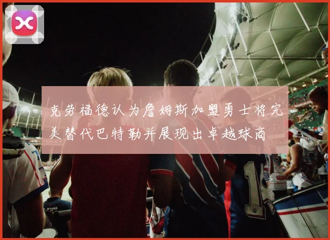 克劳福德认为詹姆斯加盟勇士将完美替代巴特勒并展现出卓越球商