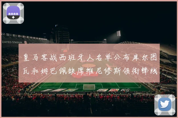 皇马客战西班牙人名单公布库尔图瓦和姆巴佩缺席维尼修斯领衔锋线阵容