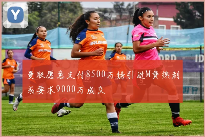 曼联愿意支付8500万镑引进M费热刺或要求9000万成交