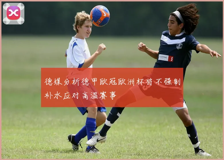 德媒分析德甲欧冠欧洲杯将不强制补水应对高温赛事
