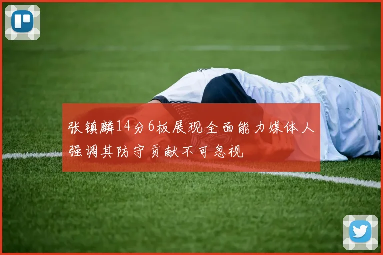 张镇麟14分6板展现全面能力媒体人强调其防守贡献不可忽视