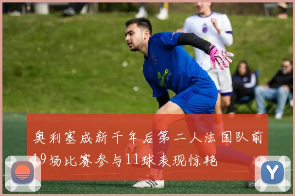 奥利塞成新千年后第二人法国队前19场比赛参与11球表现惊艳