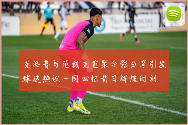 克洛普与范戴克重聚合影分享引发球迷热议一同回忆昔日辉煌时刻