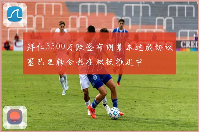 拜仁5500万欧签布朗基本达成协议塞巴里转会也在积极推进中
