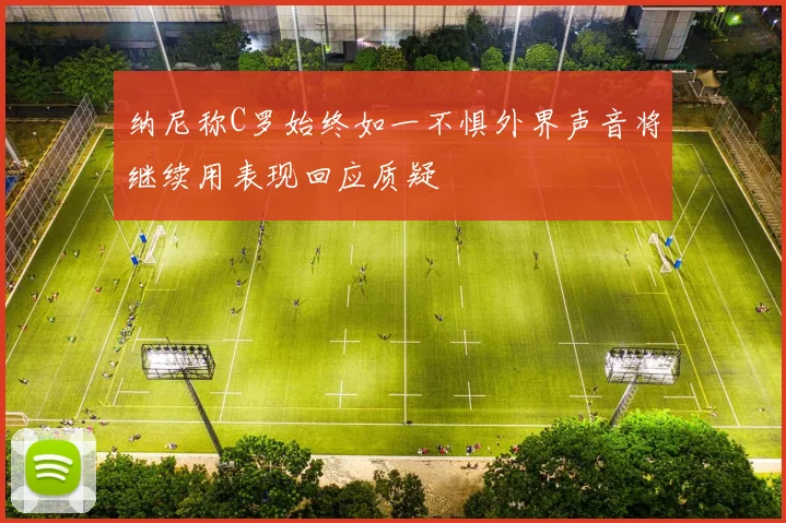 纳尼称C罗始终如一不惧外界声音将继续用表现回应质疑