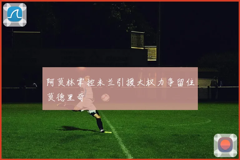 阿莫林掌控米兰引援大权力争留住莫德里奇