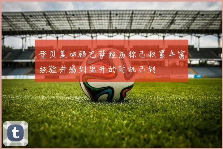 登贝莱回顾巴萨经历称已积累丰富经验并感到离开的时机已到